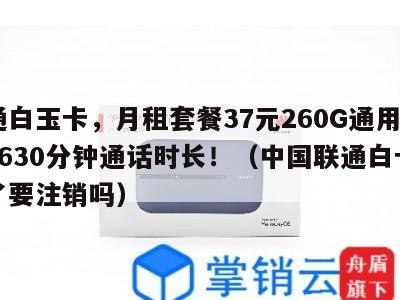 联通白玉卡,月租套餐37元260G通用流量+630分钟通话时长!(中国联通白卡不用了要注销吗)