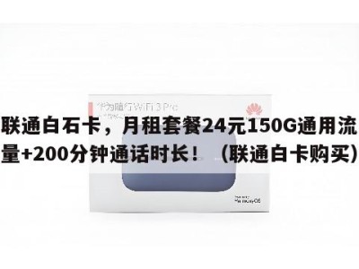 联通白石卡，月租套餐24元150G通用流量+200分钟通话时长！（联通白卡购买）