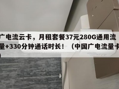 广电流云卡,月租套餐37元280G通用流量+330分钟通话时长!(中国广电流量卡)