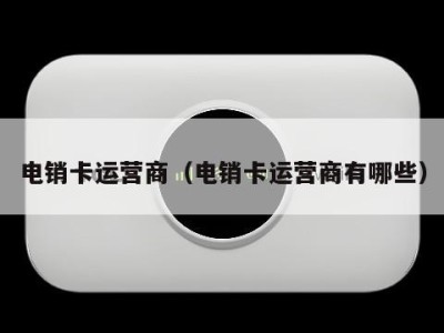 电销卡运营商(电销卡运营商有哪些)