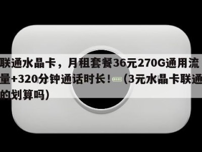 联通水晶卡,月租套餐36元270G通用流量+320分钟通话时长!(3元水晶卡联通的划算吗)
