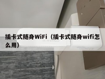 插卡式随身WiFi(插卡式随身wifi怎么用)