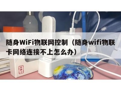 随身WiFi物联网控制(随身wifi物联卡网络连接不上怎么办)
