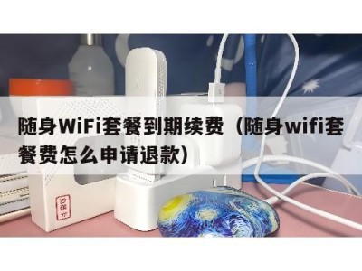 随身WiFi套餐到期续费（随身wifi套餐费怎么申请退款）