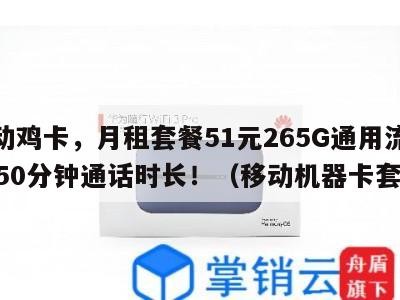 移动鸡卡，月租套餐51元265G通用流量+550分钟通话时长！（移动机器卡套餐）