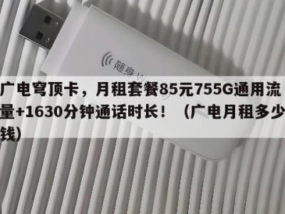 广电穹顶卡，月租套餐85元755G通用流量+1630分钟通话时长！（广电月租多少钱）