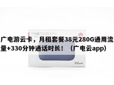 广电游云卡，月租套餐38元280G通用流量+330分钟通话时长！（广电云app）