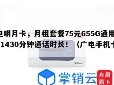 广电明月卡,月租套餐75元655G通用流量+1430分钟通话时长!(广电手机卡套餐)