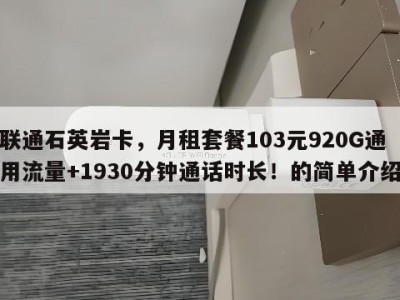 联通石英岩卡，月租套餐103元920G通用流量+1930分钟通话时长！的简单介绍