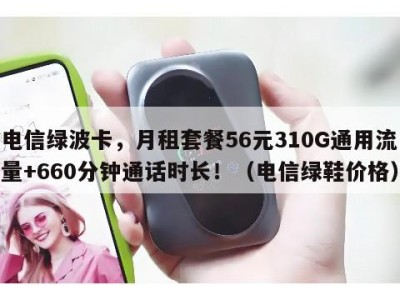 电信绿波卡,月租套餐56元310G通用流量+660分钟通话时长!(电信绿鞋价格)