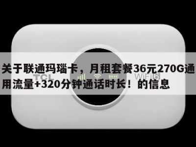关于联通玛瑙卡,月租套餐36元270G通用流量+320分钟通话时长!的信息