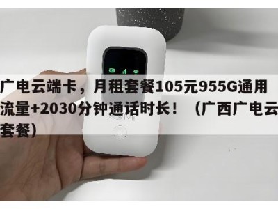 广电云端卡,月租套餐105元955G通用流量+2030分钟通话时长!(广西广电云套餐)