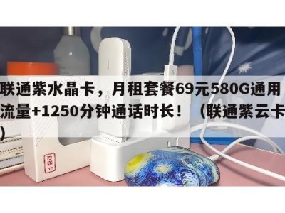 联通紫水晶卡，月租套餐69元580G通用流量+1250分钟通话时长！（联通紫云卡）