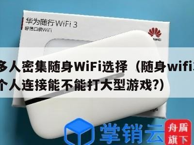 多人密集随身WiFi选择（随身wifi3个人连接能不能打大型游戏?）