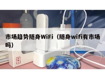 市场趋势随身WiFi(随身wifi有市场吗)