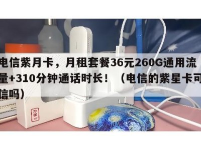 电信紫月卡,月租套餐36元260G通用流量+310分钟通话时长!(电信的紫星卡可信吗)