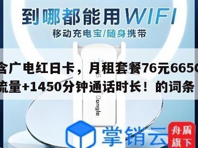 包含广电红日卡，月租套餐76元665G通用流量+1450分钟通话时长！的词条