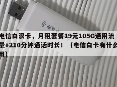 电信白浪卡，月租套餐19元105G通用流量+210分钟通话时长！（电信白卡有什么用）