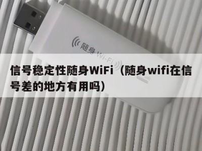 信号稳定性随身WiFi（随身wifi在信号差的地方有用吗）