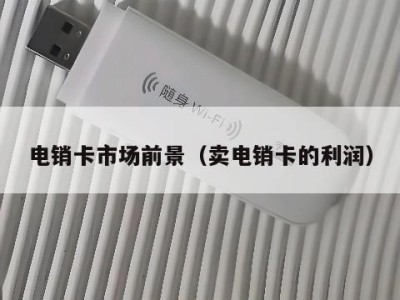 电销卡市场前景(卖电销卡的利润)