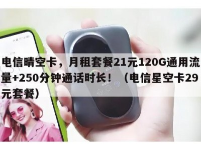 电信晴空卡，月租套餐21元120G通用流量+250分钟通话时长！（电信星空卡29元套餐）