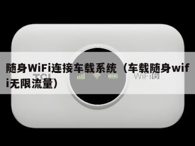 随身WiFi连接车载系统（车载随身wifi无限流量）