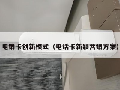 电销卡创新模式(电话卡新颖营销方案)