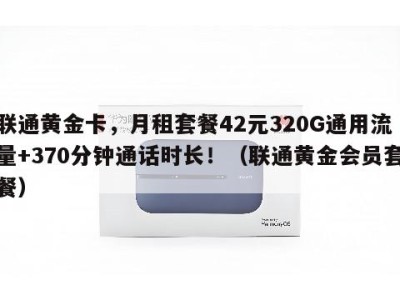 联通黄金卡,月租套餐42元320G通用流量+370分钟通话时长!(联通黄金会员套餐)