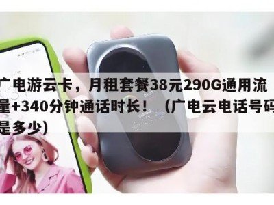 广电游云卡，月租套餐38元290G通用流量+340分钟通话时长！（广电云电话号码是多少）