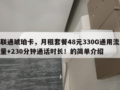 联通琥珀卡,月租套餐48元330G通用流量+230分钟通话时长!的简单介绍