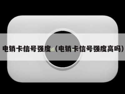 电销卡信号强度(电销卡信号强度高吗)