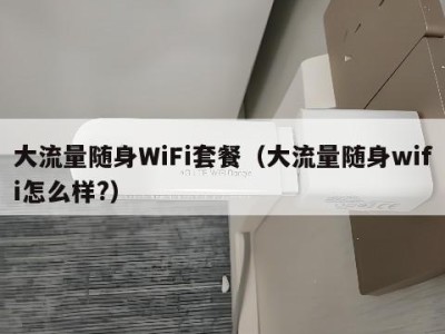 大流量随身WiFi套餐（大流量随身wifi怎么样?）