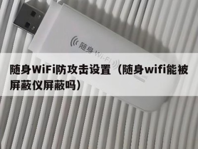 随身WiFi防攻击设置(随身wifi能被屏蔽仪屏蔽吗)