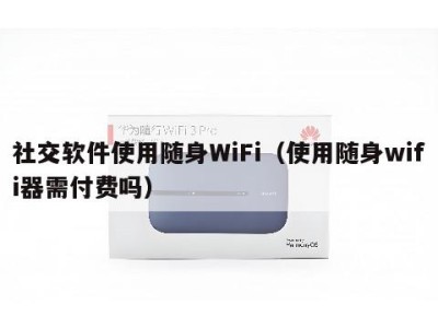 社交软件使用随身WiFi（使用随身wifi器需付费吗）