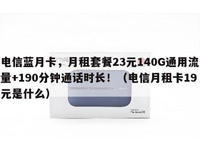 电信蓝月卡,月租套餐23元140G通用流量+190分钟通话时长!(电信月租卡19元是什么)