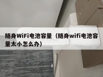 随身WiFi电池容量（随身wifi电池容量太小怎么办）