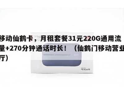 移动仙鹤卡,月租套餐31元220G通用流量+270分钟通话时长!(仙鹤门移动营业厅)