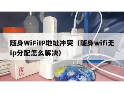 随身WiFiIP地址冲突（随身wifi无ip分配怎么解决）
