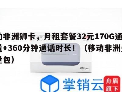 移动非洲狮卡，月租套餐32元170G通用流量+360分钟通话时长！（移动非洲多国流量包）