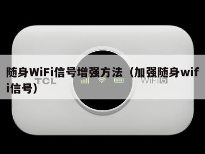 随身WiFi信号增强方法（加强随身wifi信号）